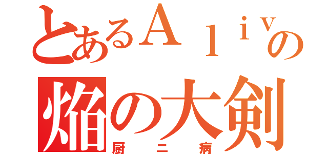 とあるＡｌｉｖｅの焔の大剣（厨ニ病）