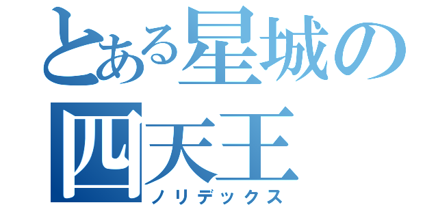 とある星城の四天王（ノリデックス）