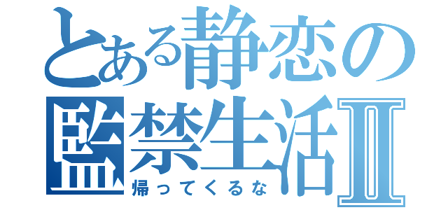 とある静恋の監禁生活Ⅱ（帰ってくるな）