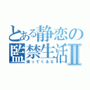 とある静恋の監禁生活Ⅱ（帰ってくるな）