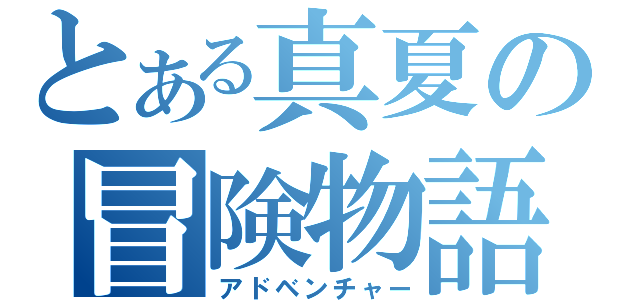 とある真夏の冒険物語（アドベンチャー）