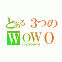 とある３つのＷＯＷＯＷ（３つのＷＯＷＯＷ）