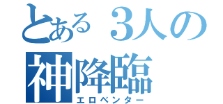 とある３人の神降臨（エロベンター）