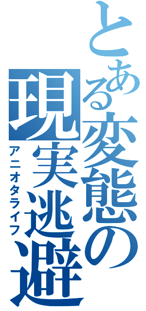 とある変態の現実逃避（アニオタライフ）