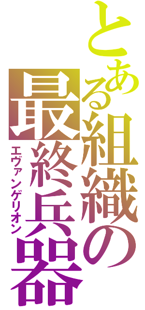 とある組織の最終兵器（エヴァンゲリオン）