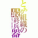 とある組織の最終兵器（エヴァンゲリオン）