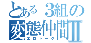 とある３組の変態仲間Ⅱ（エロトーク）