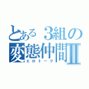 とある３組の変態仲間Ⅱ（エロトーク）