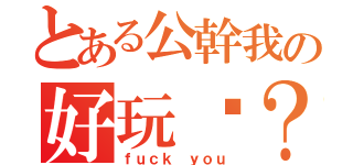 とある公幹我の好玩吧？（ｆｕｃｋ ｙｏｕ）