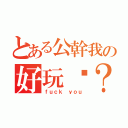 とある公幹我の好玩吧？（ｆｕｃｋ ｙｏｕ）