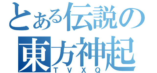 とある伝説の東方神起（ＴＶＸＱ）