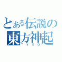 とある伝説の東方神起（ＴＶＸＱ）