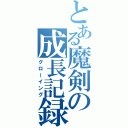 とある魔剣の成長記録（グローイング）