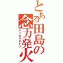 とある田島の念力発火（パイロキネシス）