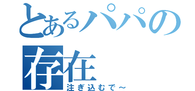 とあるパパの存在（注ぎ込むで～）