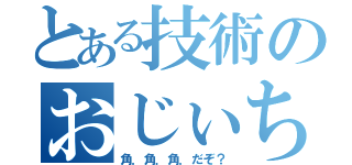 とある技術のおじぃちゃん（角．角．角．だぞ？）