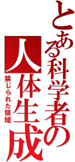 とある科学者の人体生成（禁じられた領域）