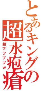 とあるキングの超水疱瘡（超ブツブツｗ）