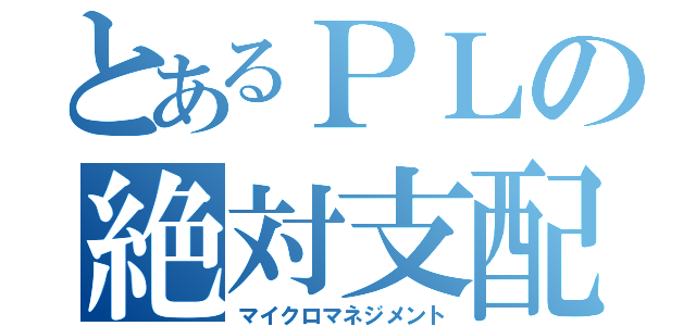 とあるＰＬの絶対支配（マイクロマネジメント）