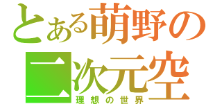 とある萌野の二次元空間（理想の世界）