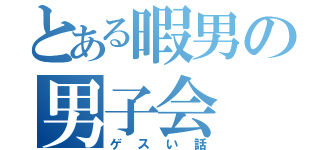 とある暇男の男子会（ゲスい話）