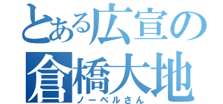 とある広宣の倉橋大地（ノーベルさん）