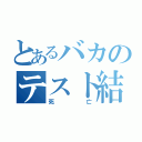 とあるバカのテスト結果（死亡）