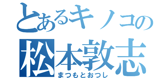 とあるキノコの松本敦志（まつもとおつし）