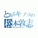 とあるキノコの松本敦志（まつもとおつし）