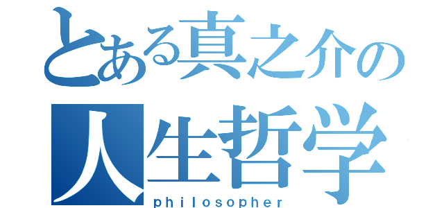 とある真之介の人生哲学（ｐｈｉｌｏｓｏｐｈｅｒ）