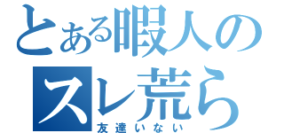 とある暇人のスレ荒らし（友達いない）