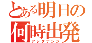 とある明日の何時出発（アシタナンジ）