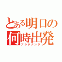 とある明日の何時出発（アシタナンジ）