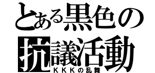 とある黒色の抗議活動（ＫＫＫの乱舞）