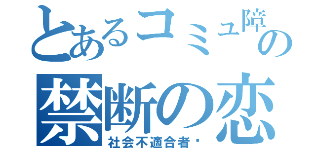 とあるコミュ障の禁断の恋（社会不適合者♡）