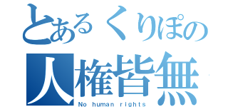 とあるくりぽの人権皆無（Ｎｏ ｈｕｍａｎ ｒｉｇｈｔｓ）