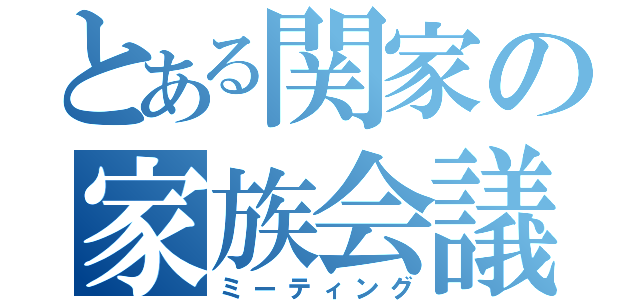 とある関家の家族会議（ミーティング）