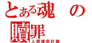 とある魂の贖罪（人類補完計画）