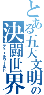 とある五大文明の決闘世界（デュエルワールド）