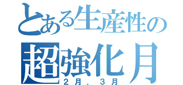 とある生産性の超強化月間（２月．３月）