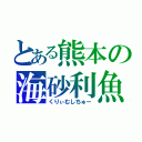 とある熊本の海砂利魚（くりぃむしちゅー）