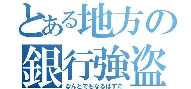 とある地方の銀行強盗（なんとでもなるはずだ）