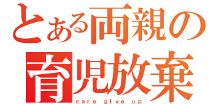 とある両親の育児放棄（ｃａｒｅ　ｇｉｖｅ　ｕｐ）