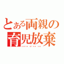 とある両親の育児放棄（ｃａｒｅ　ｇｉｖｅ　ｕｐ）