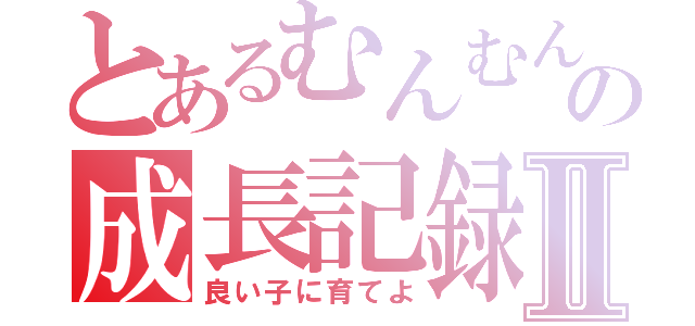 とあるむんむんの成長記録Ⅱ（良い子に育てよ）