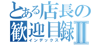 とある店長の歓迎目録Ⅱ（インデックス）