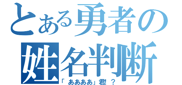 とある勇者の姓名判断（「ああああ」君！？）