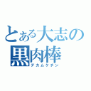 とある大志の黒肉棒（デカムケチン）