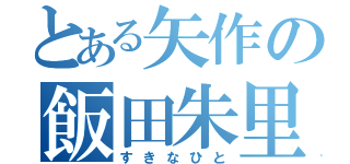 とある矢作の飯田朱里（すきなひと）