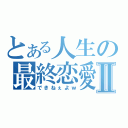 とある人生の最終恋愛Ⅱ（できねぇよｗ）